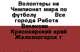 Волонтеры на Чемпионат мира по футболу 2018. - Все города Работа » Вакансии   . Красноярский край,Железногорск г.